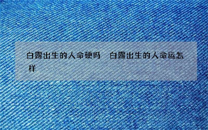 白露出生的人命硬吗 白露出生的人命运怎样